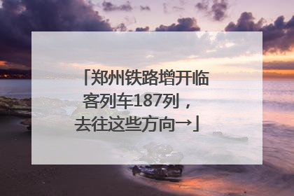 郑州铁路增开临客列车187列，去往这些方向→