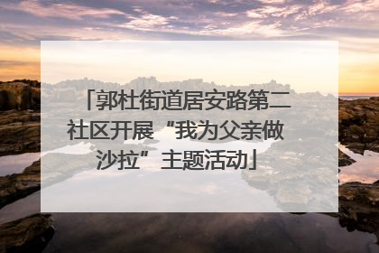郭杜街道居安路第二社区开展“我为父亲做沙拉”主题活动