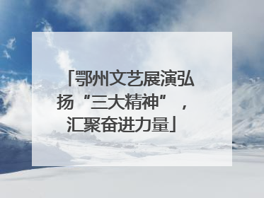 鄂州文艺展演弘扬“三大精神”，汇聚奋进力量