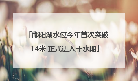鄱阳湖水位今年首次突破14米 正式进入丰水期