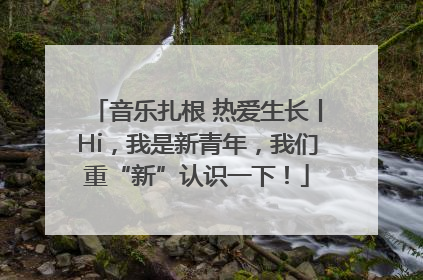 音乐扎根 热爱生长丨Hi，我是新青年，我们重“新”认识一下！
