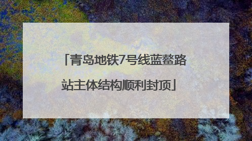 青岛地铁7号线蓝鳌路站主体结构顺利封顶