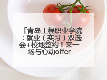 青岛工程职业学院：就业（实习）双选会+校地签约！来一场与心动offer的双向奔赴！