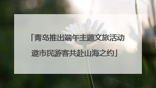 青岛推出端午主题文旅活动 邀市民游客共赴山海之约