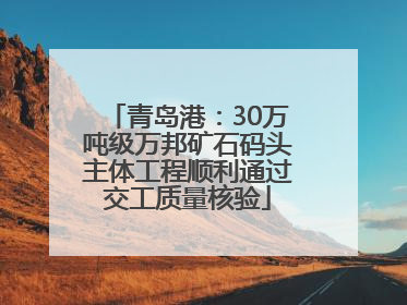 青岛港：30万吨级万邦矿石码头主体工程顺利通过交工质量核验