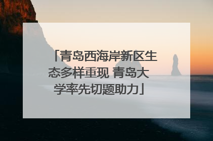 青岛西海岸新区生态多样重现 青岛大学率先切题助力