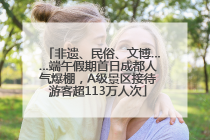 非遗、民俗、文博……端午假期首日成都人气爆棚，A级景区接待游客超113万人次