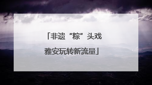 非遗“粽”头戏 雅安玩转新流量