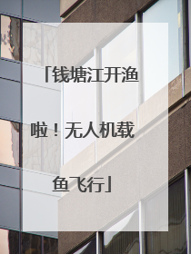 钱塘江开渔啦！无人机载鱼飞行