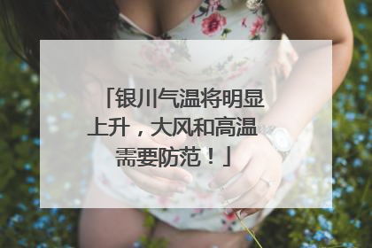 银川气温将明显上升，大风和高温需要防范！