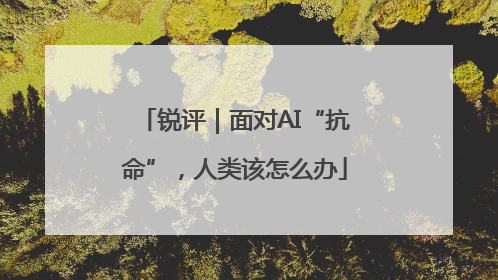 锐评｜面对AI“抗命”，人类该怎么办