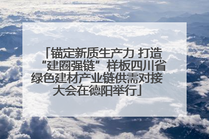 锚定新质生产力 打造“建圈强链”样板四川省绿色建材产业链供需对接大会在德阳举行