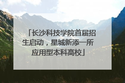 长沙科技学院首届招生启动，星城新添一所应用型本科高校