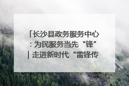长沙县政务服务中心：为民服务当先“锋”｜走进新时代“雷锋传人 长沙榜样”