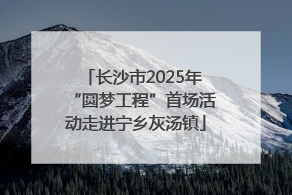长沙市2025年“圆梦工程”首场活动走进宁乡灰汤镇