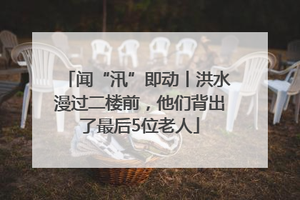 闻“汛”即动丨洪水漫过二楼前，他们背出了最后5位老人