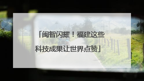 闽智闪耀！福建这些科技成果让世界点赞
