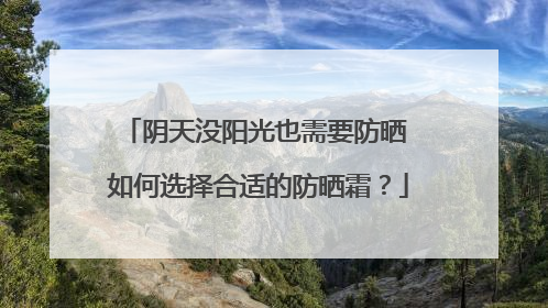 阴天没阳光也需要防晒 如何选择合适的防晒霜？