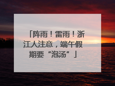 阵雨！雷雨！浙江人注意，端午假期要“泡汤”