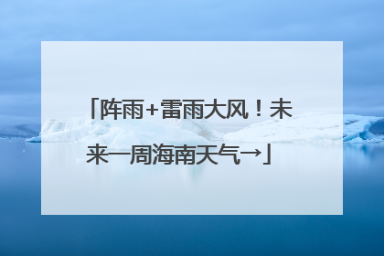 阵雨+雷雨大风！未来一周海南天气→