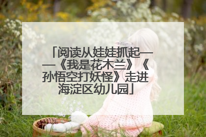 阅读从娃娃抓起——《我是花木兰》《孙悟空打妖怪》走进海淀区幼儿园