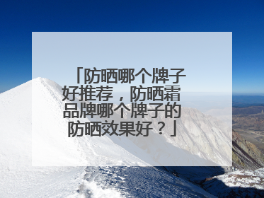 防晒哪个牌子好推荐，防晒霜品牌哪个牌子的防晒效果好？