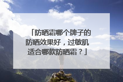 防晒霜哪个牌子的防晒效果好，过敏肌适合哪款防晒霜？