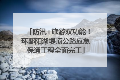 防汛+旅游双功能！环鄱阳湖堤顶公路应急保通工程全面完工