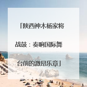 陕西神木杨家将战鼓：奏响国际舞台前的激昂乐章