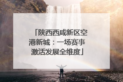 陕西西咸新区空港新城：一场赛事激活发展全维度