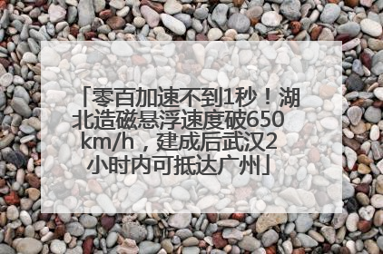 零百加速不到1秒！湖北造磁悬浮速度破650km/h，建成后武汉2小时内可抵达广州