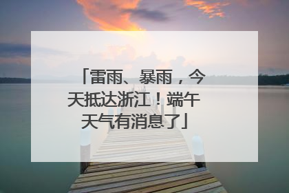 雷雨、暴雨，今天抵达浙江！端午天气有消息了