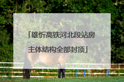 雄忻高铁河北段站房主体结构全部封顶