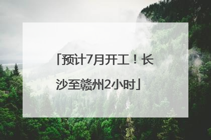 预计7月开工！长沙至赣州2小时