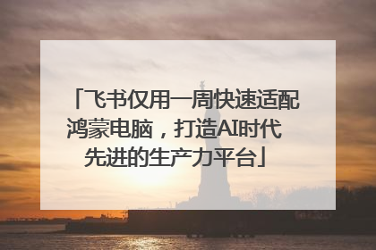 飞书仅用一周快速适配鸿蒙电脑，打造AI时代先进的生产力平台
