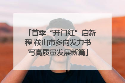 首季“开门红”启新程 鞍山市多向发力书写高质量发展新篇