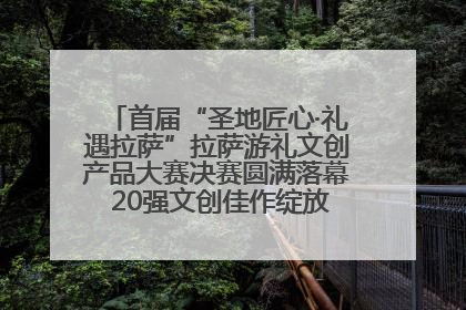 首届“圣地匠心·礼遇拉萨”拉萨游礼文创产品大赛决赛圆满落幕 20强文创佳作绽放雪域文化魅力
