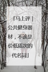 马上评｜公共健身器材，不该是价低质次的代名词
