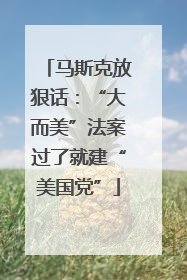 马斯克放狠话：“大而美”法案过了就建“美国党”
