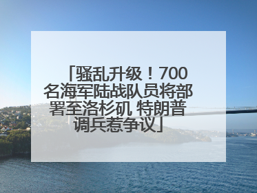 骚乱升级！700名海军陆战队员将部署至洛杉矶 特朗普调兵惹争议