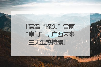 高温“探头”雷雨“串门”，广西未来三天湿热持续