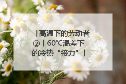 高温下的劳动者②丨60℃温差下的冷热“接力”