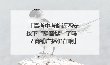高考中考临近西安按下“静音键”了吗？商铺广播仍在响