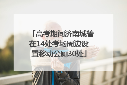 高考期间济南城管在14处考场周边设置移动公厕30处