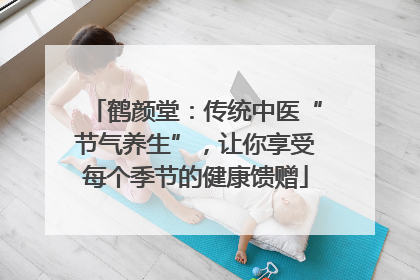 鹤颜堂：传统中医“节气养生”，让你享受每个季节的健康馈赠