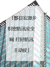 黟县宏潭乡织密防汛安全网 打好防汛主动仗