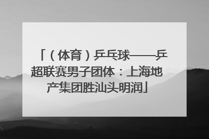 （体育）乒乓球——乒超联赛男子团体：上海地产集团胜汕头明润