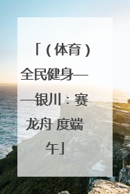 （体育）全民健身——银川：赛龙舟 度端午