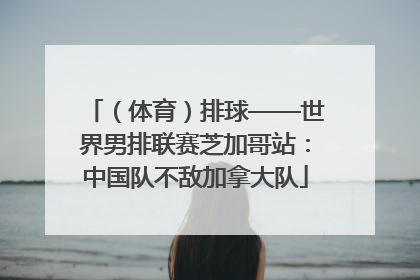 （体育）排球——世界男排联赛芝加哥站：中国队不敌加拿大队