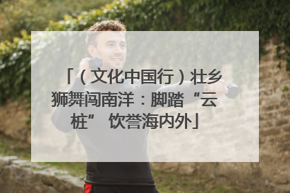 （文化中国行）壮乡狮舞闯南洋：脚踏“云桩” 饮誉海内外